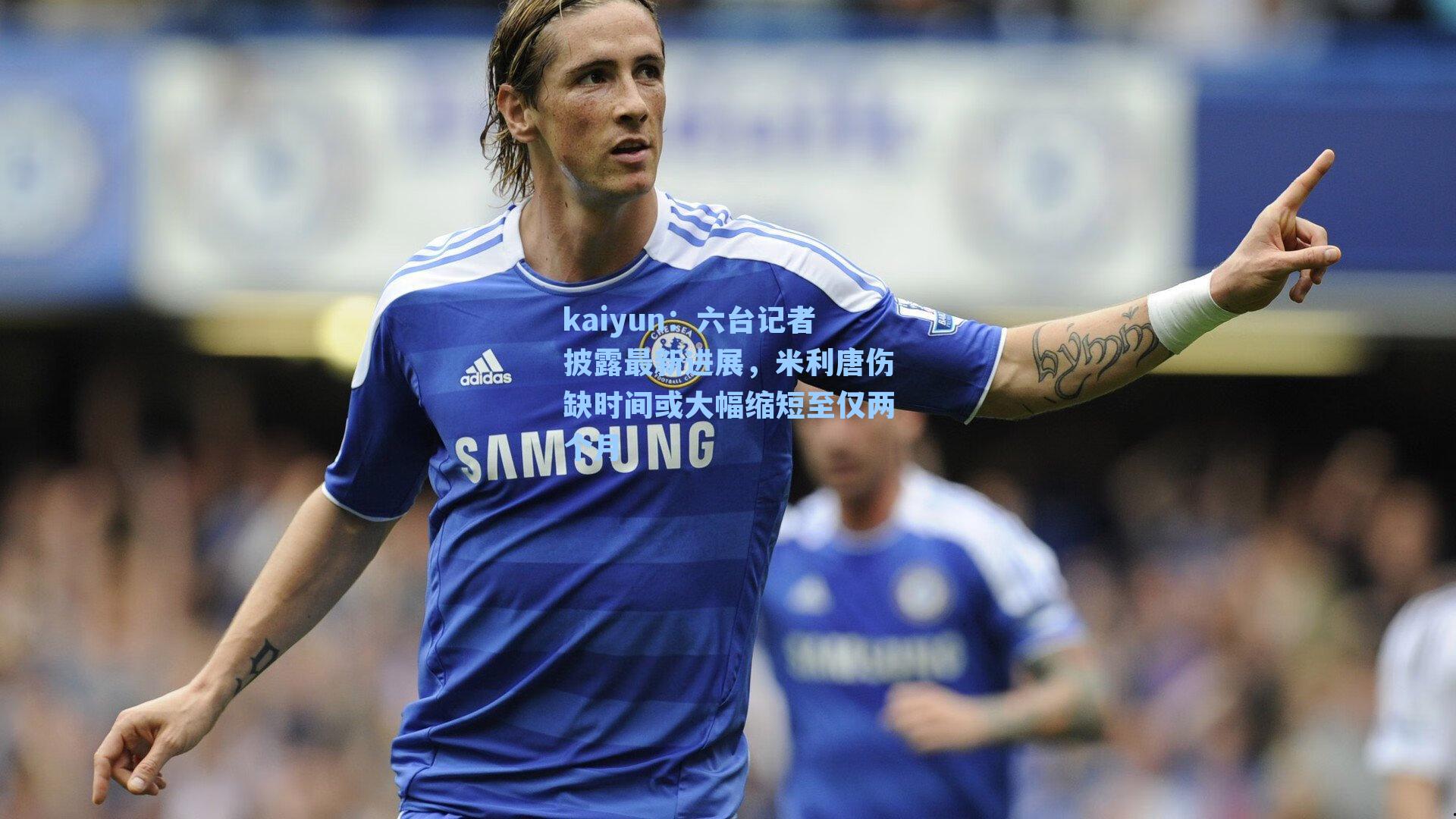 kaiyun：六台记者披露最新进展，米利唐伤缺时间或大幅缩短至仅两个月