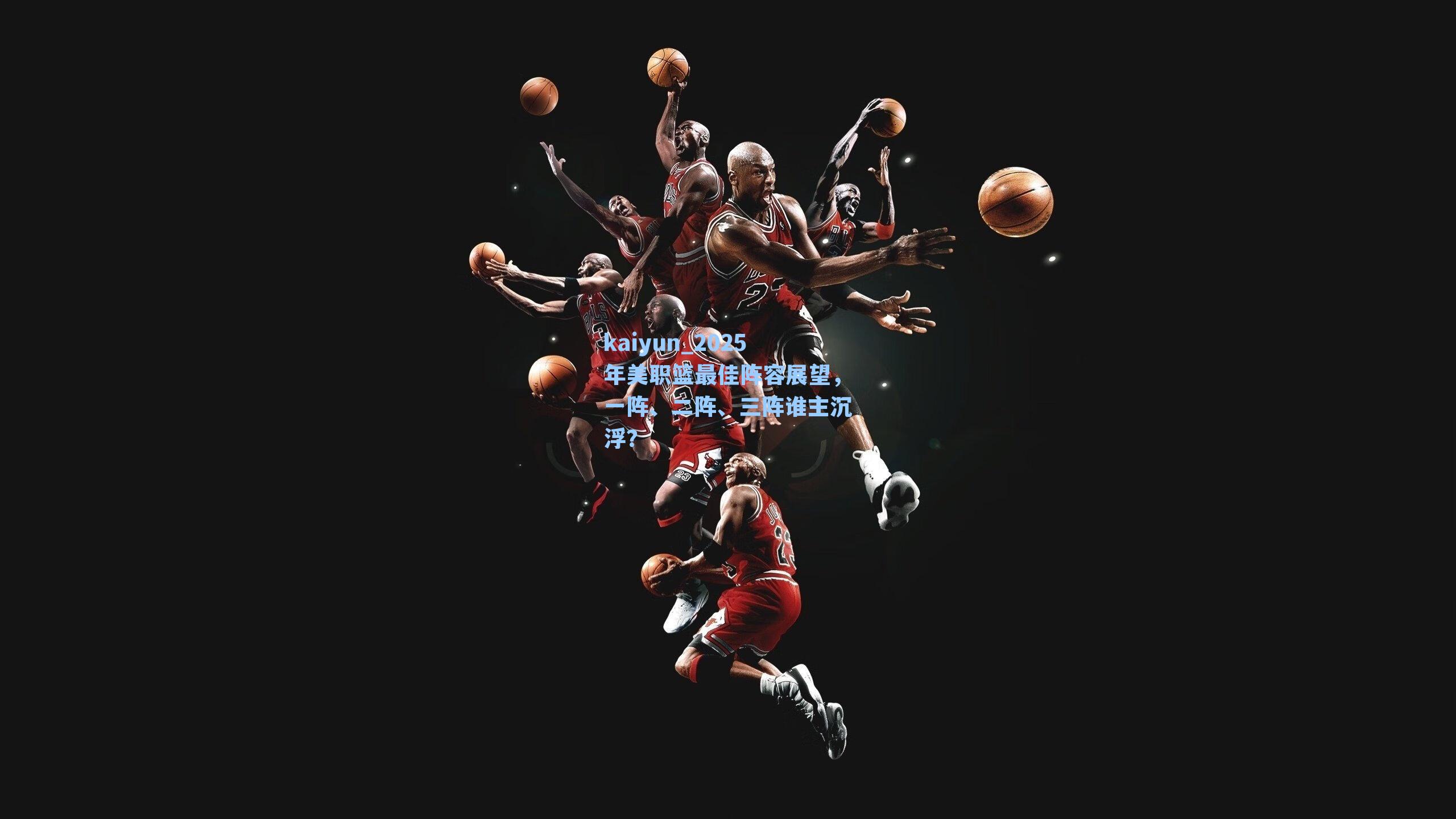 kaiyun_2025年美职篮最佳阵容展望，一阵、二阵、三阵谁主沉浮？