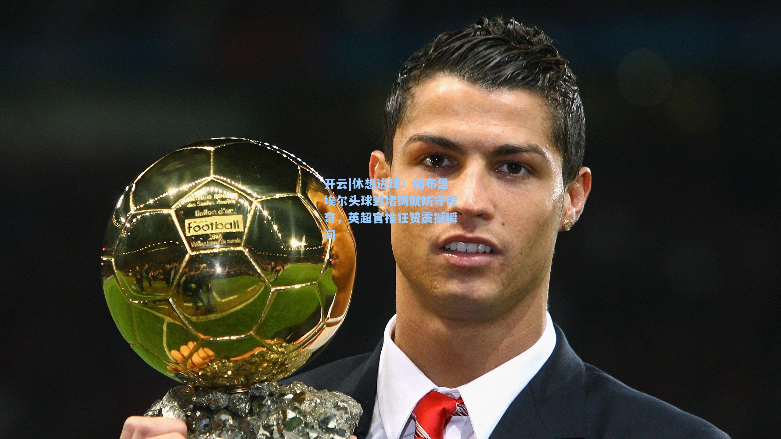 开云|休想进球！加布里埃尔头球封堵铸就防守传奇，英超官推狂赞震撼瞬间