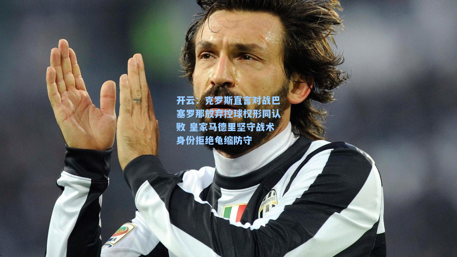 开云：克罗斯直言对战巴塞罗那放弃控球权形同认败 皇家马德里坚守战术身份拒绝龟缩防守