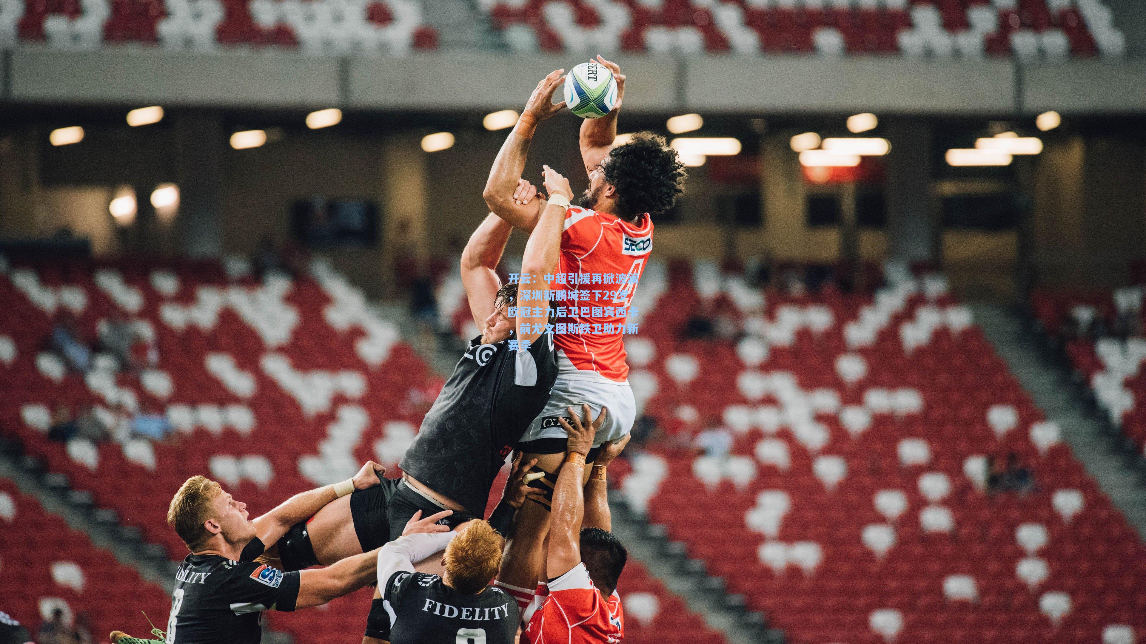 开云：中超引援再掀波澜，深圳新鹏城签下29岁欧冠主力后卫巴图宾西卡，前尤文图斯铁卫助力新赛季