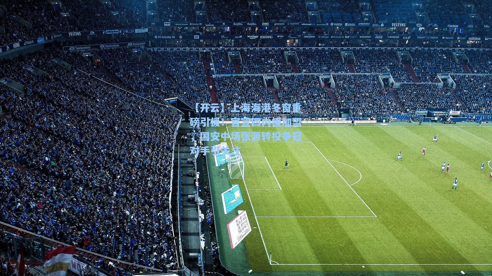 【开云】上海海港冬窗重磅引援！官宣四内援加盟，国安中场张源转投争冠对手引关注