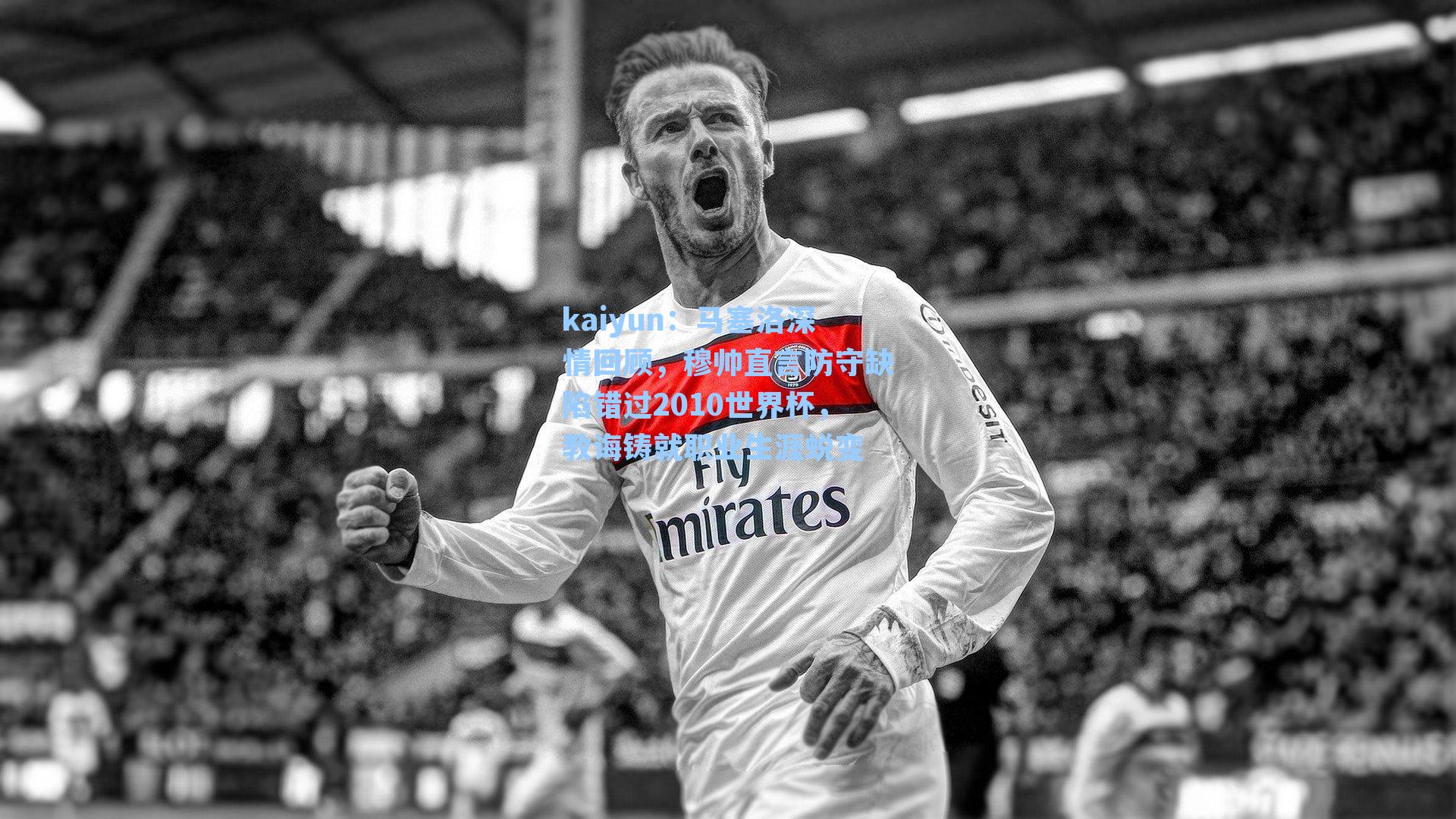 马塞洛深情回顾,穆帅直言防守缺陷错过2010世界杯,教诲铸就职业生涯蜕变