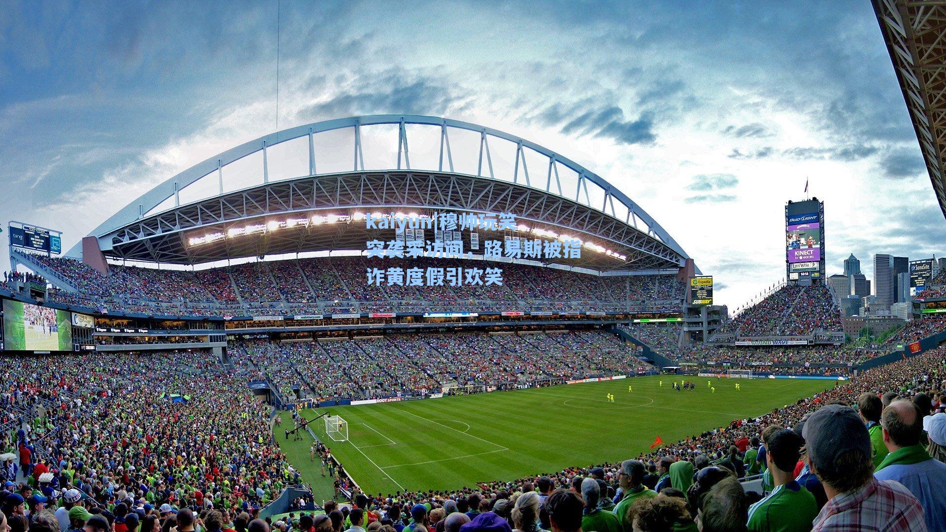 kaiyun|穆帅玩笑突袭采访间，路易斯被指诈黄度假引欢笑