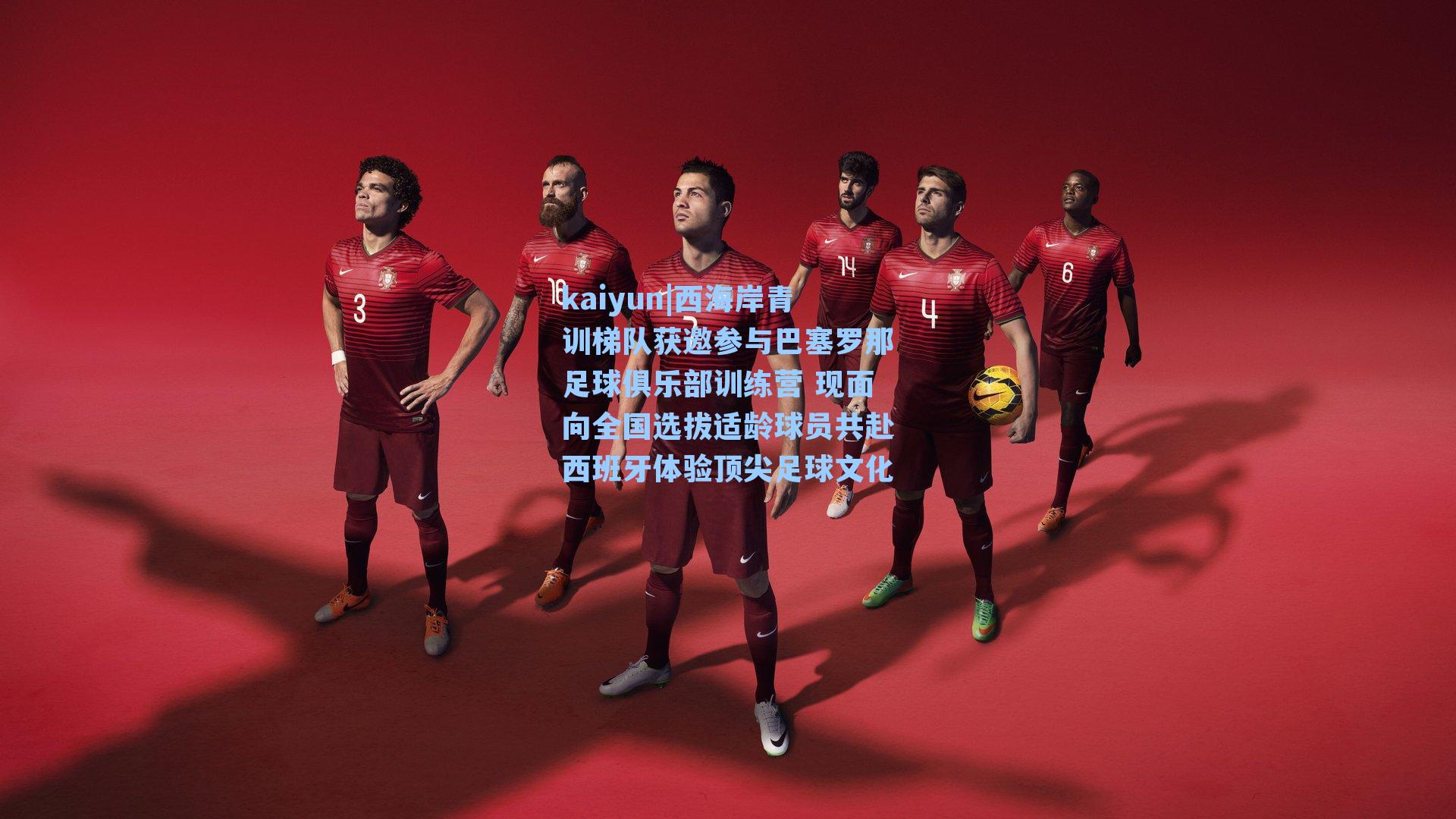 kaiyun|西海岸青训梯队获邀参与巴塞罗那足球俱乐部训练营 现面向全国选拔适龄球员共赴西班牙体验顶尖足球文化