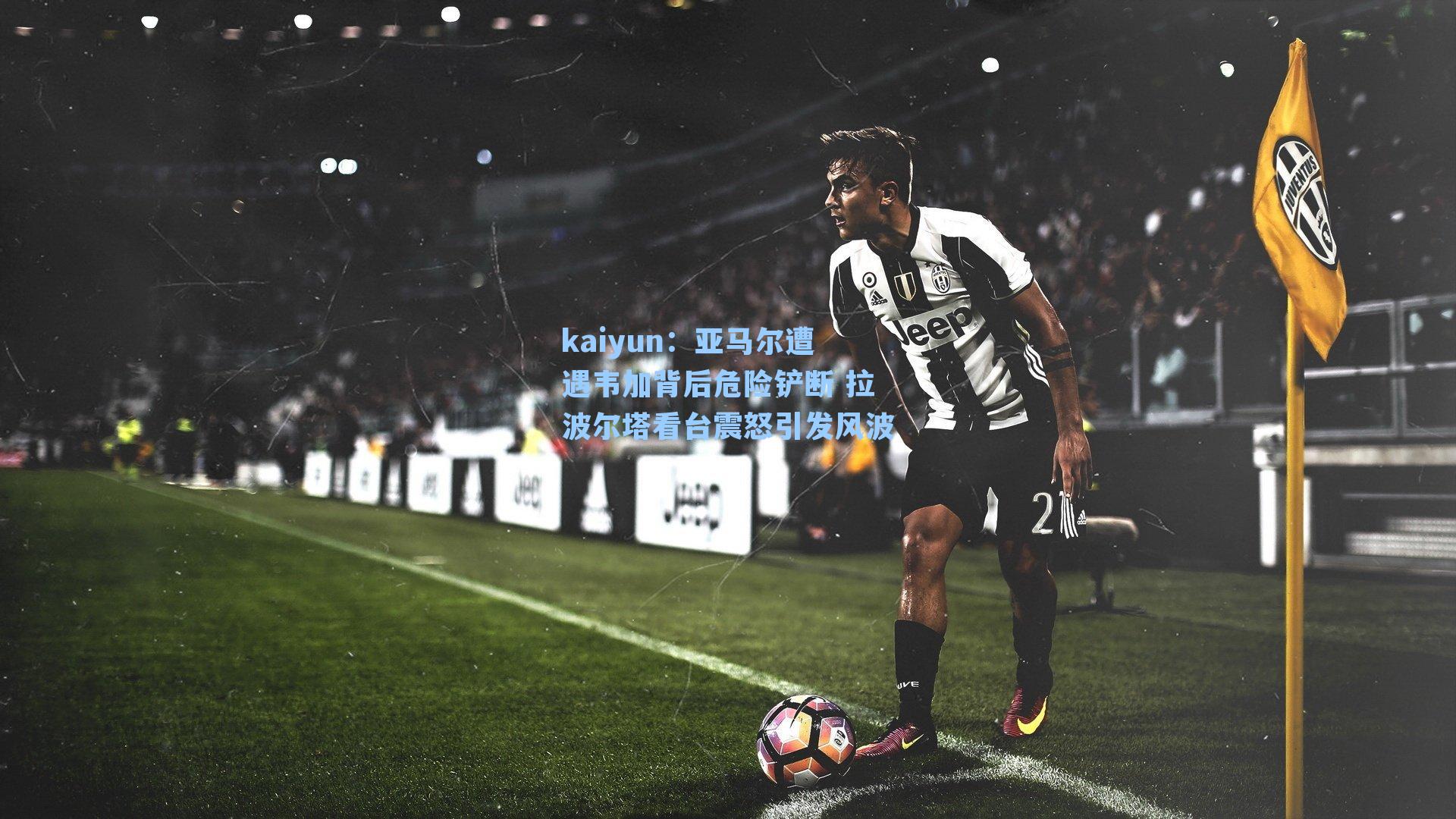 kaiyun：亚马尔遭遇韦加背后危险铲断 拉波尔塔看台震怒引发风波