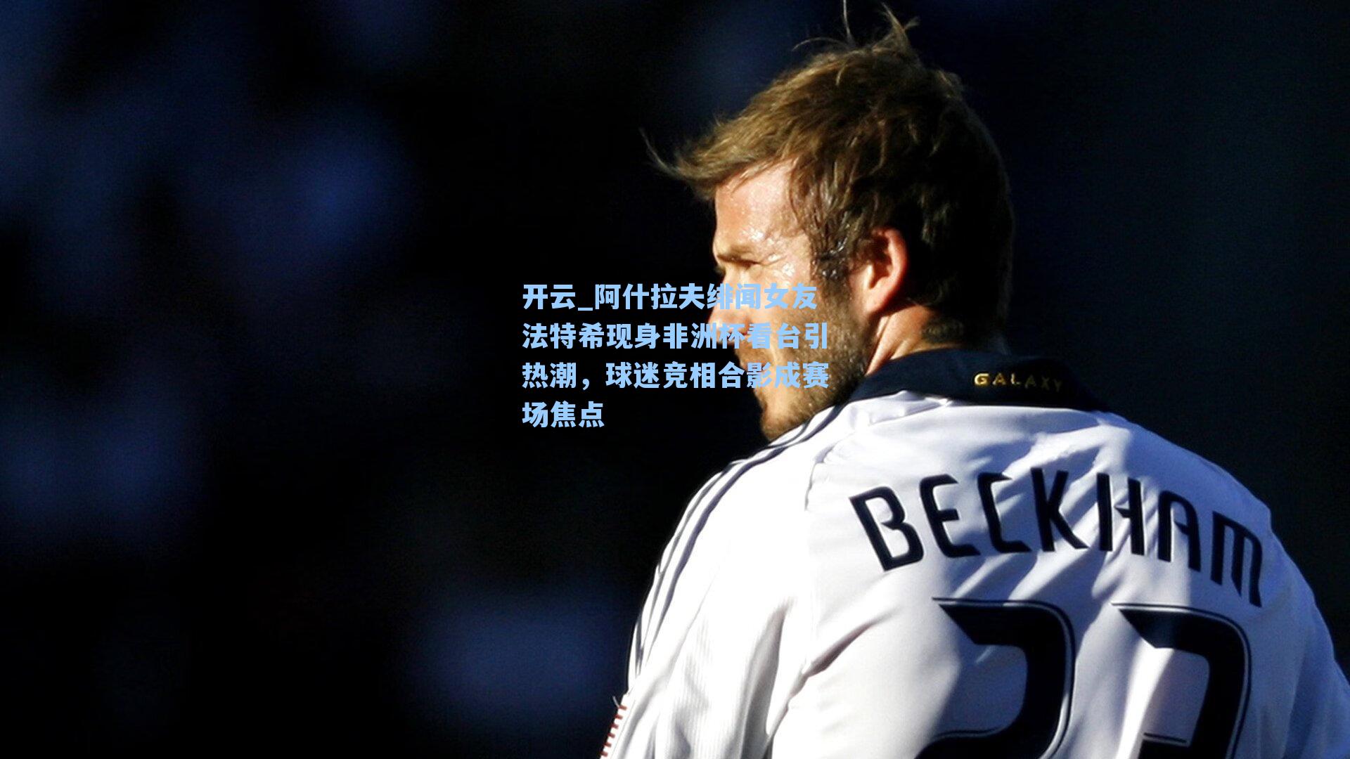 开云_阿什拉夫绯闻女友法特希现身非洲杯看台引热潮，球迷竞相合影成赛场焦点