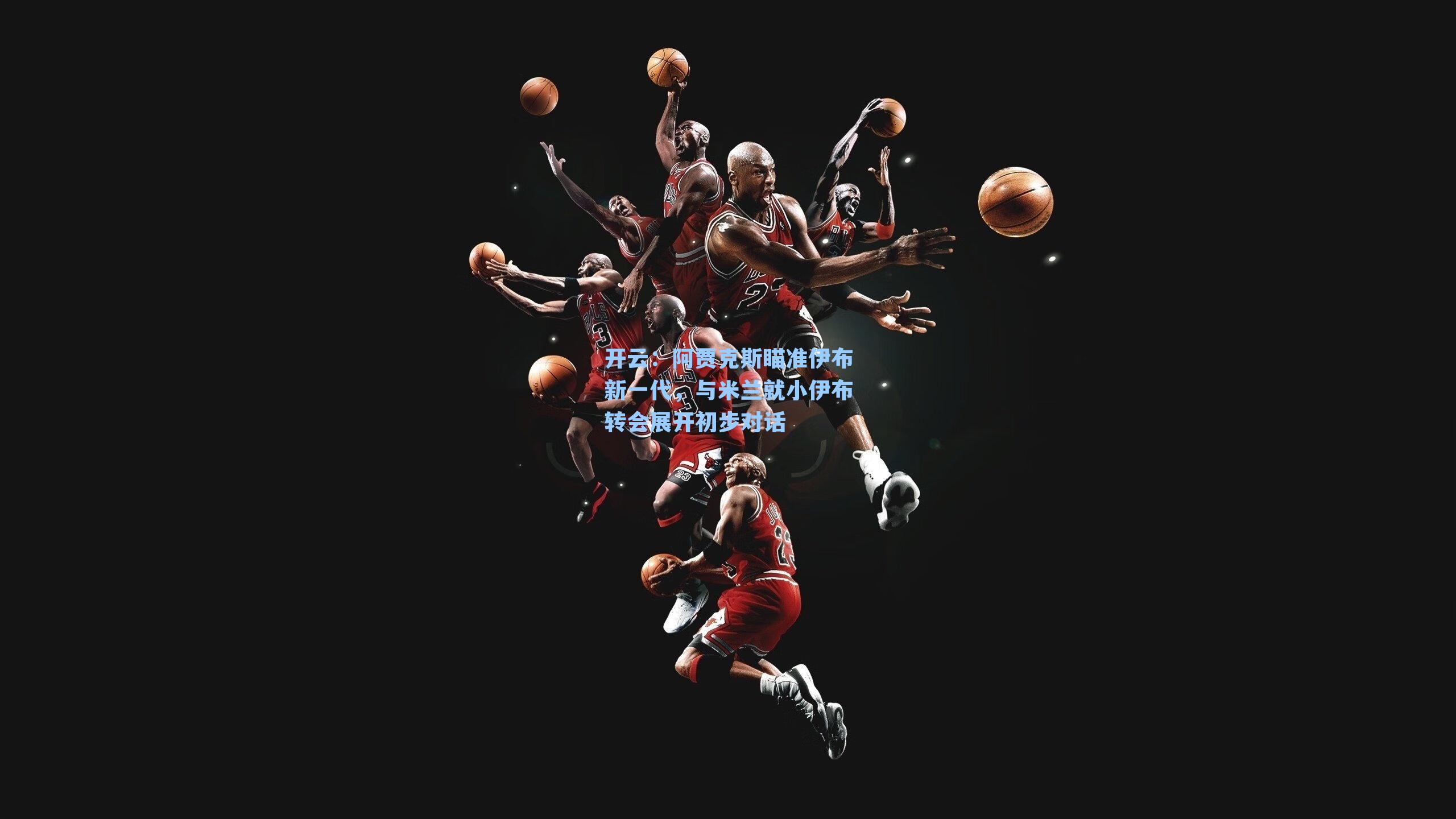 开云：阿贾克斯瞄准伊布新一代，与米兰就小伊布转会展开初步对话