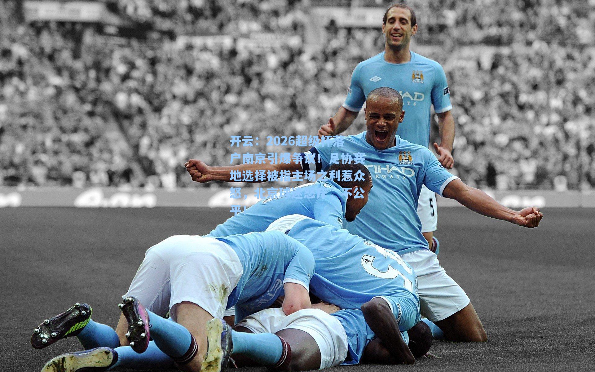 开云：2026超级杯落户南京引爆争议！足协赛地选择被指主场之利惹众怒，北京球迷怒斥，不公平！