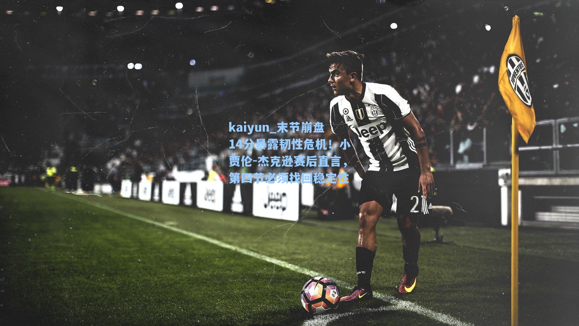 kaiyun_末节崩盘14分暴露韧性危机！小贾伦-杰克逊赛后直言，第四节必须找回稳定性