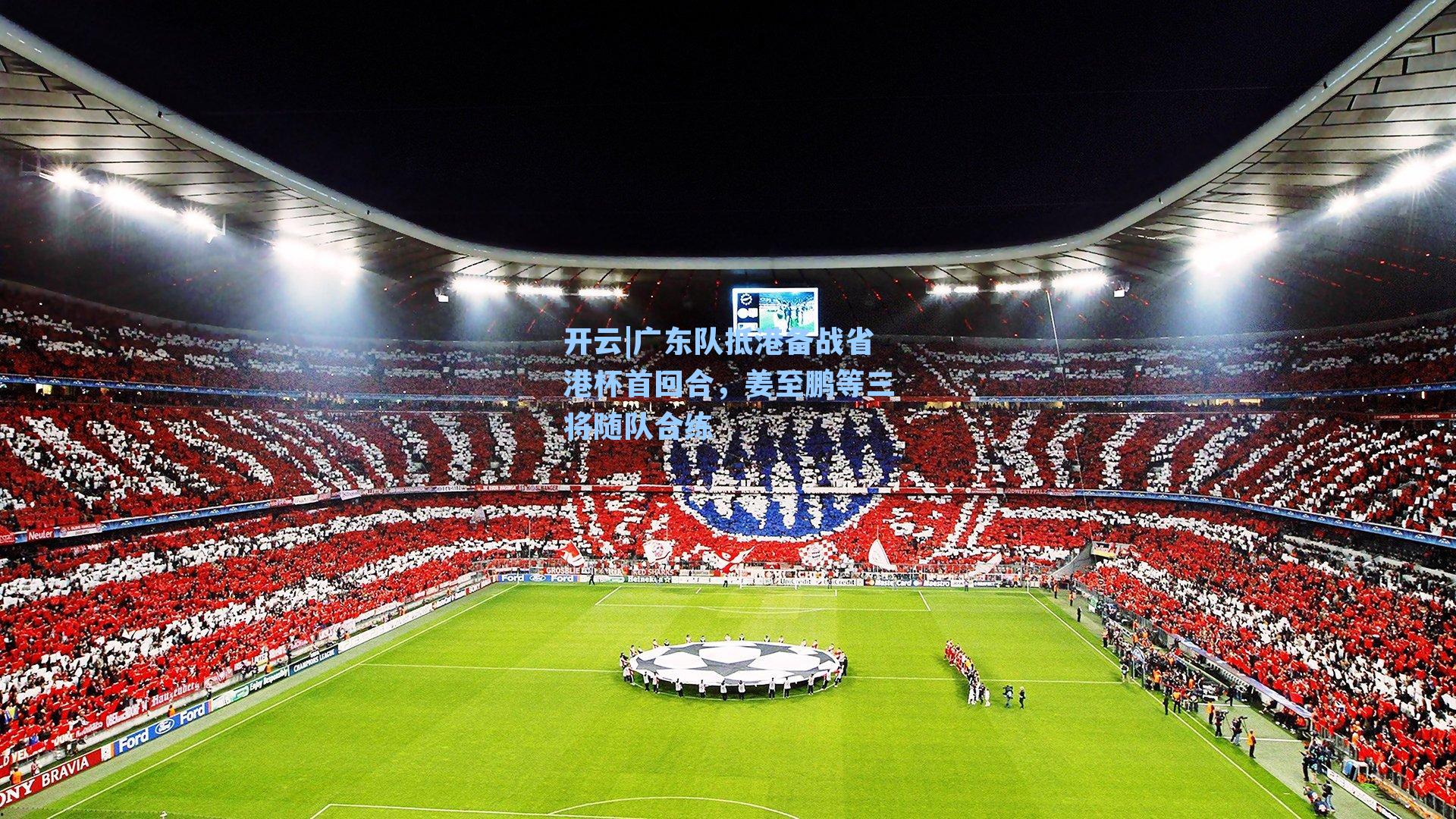 开云|广东队抵港备战省港杯首回合，姜至鹏等三将随队合练