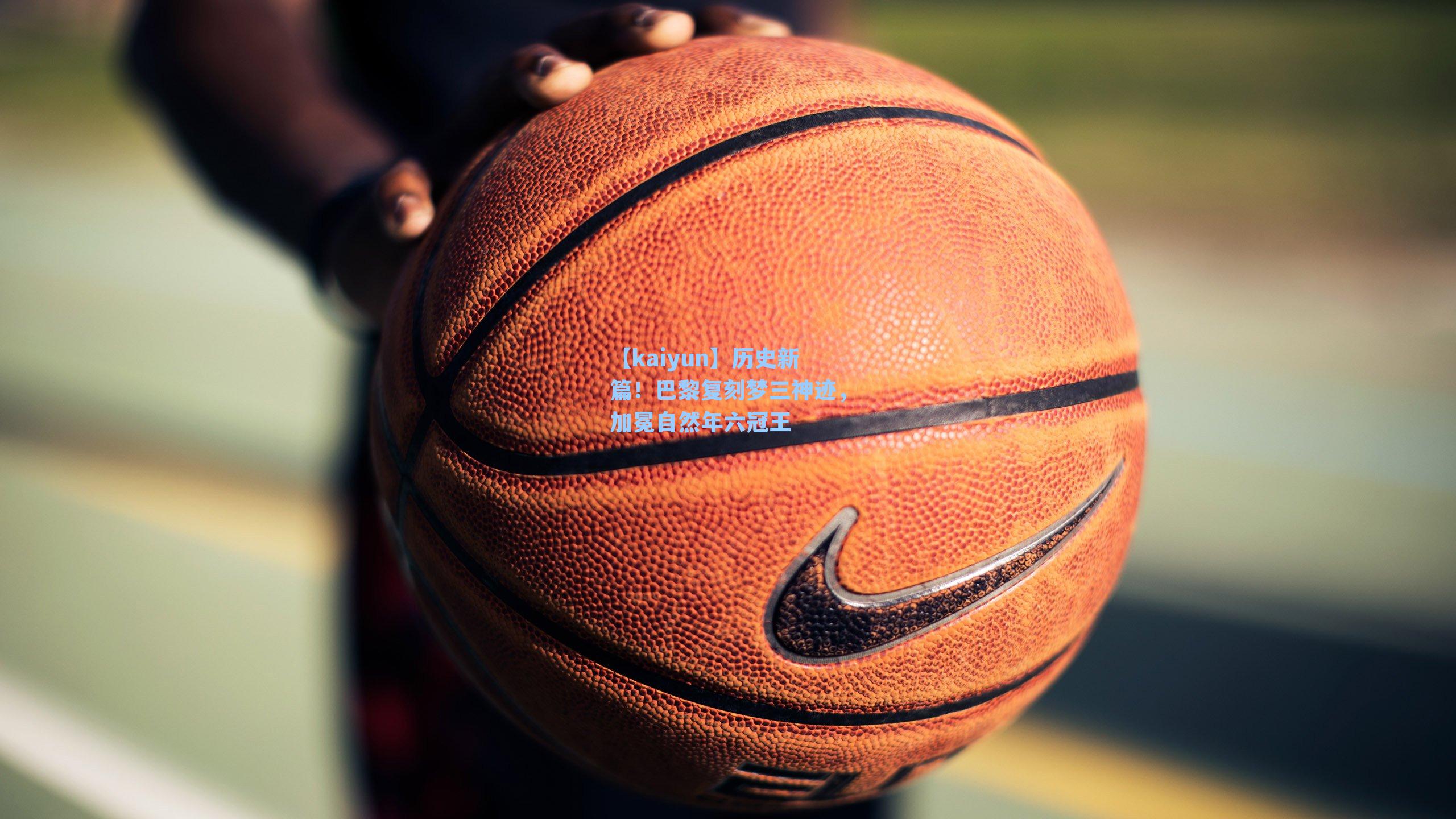 【kaiyun】历史新篇！巴黎复刻梦三神迹，加冕自然年六冠王