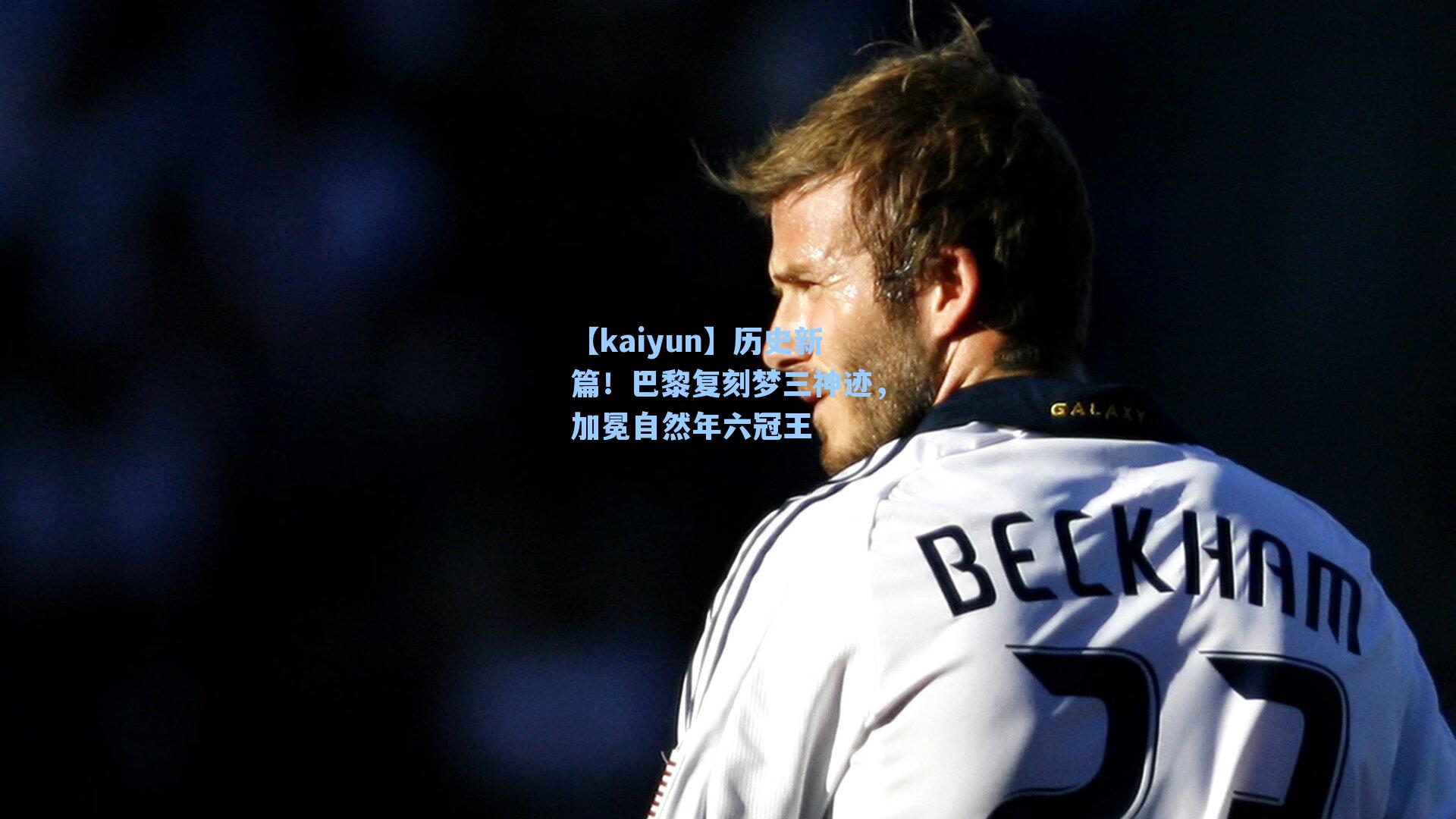 【kaiyun】历史新篇！巴黎复刻梦三神迹，加冕自然年六冠王