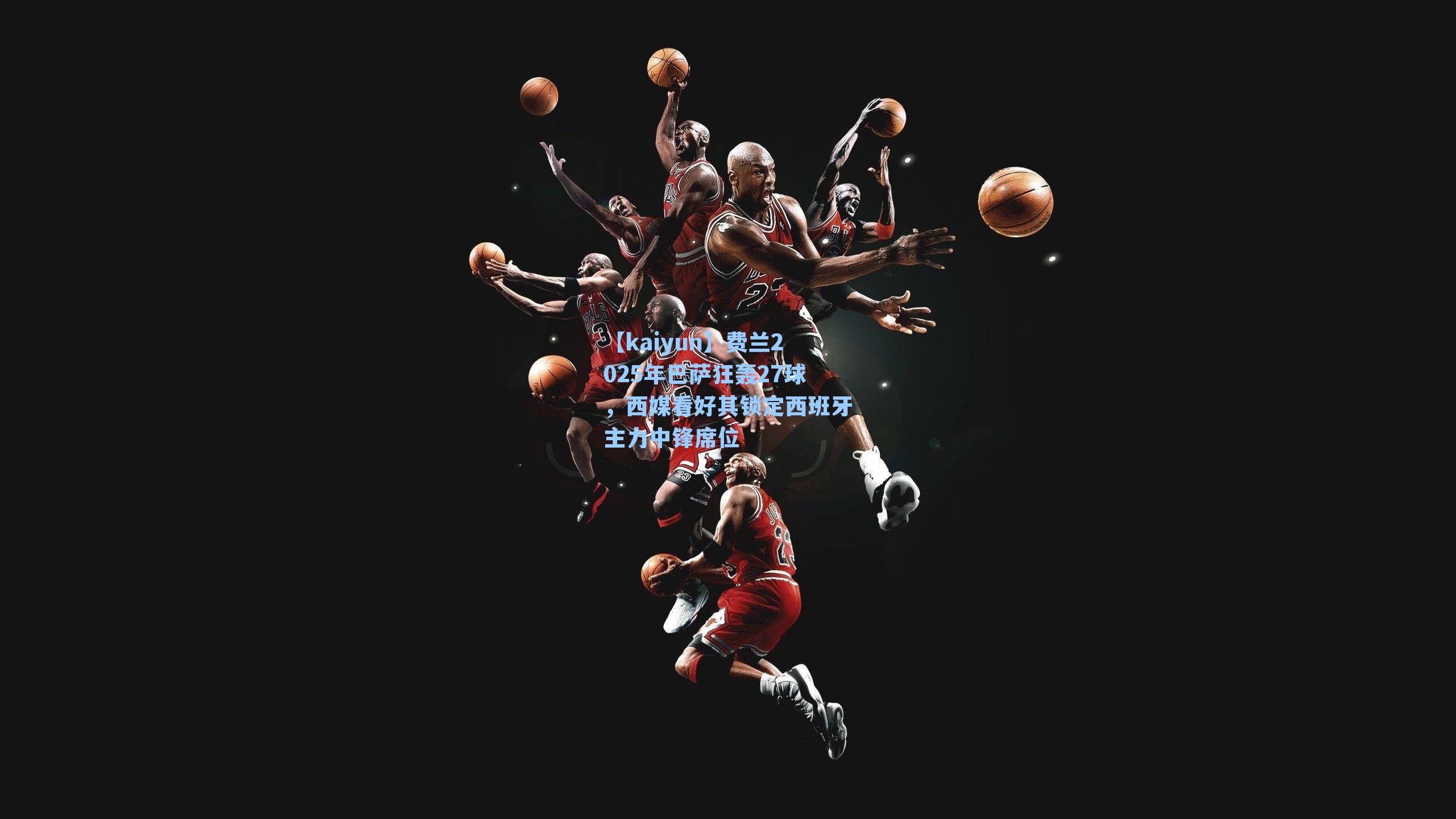 【kaiyun】费兰2025年巴萨狂轰27球，西媒看好其锁定西班牙主力中锋席位