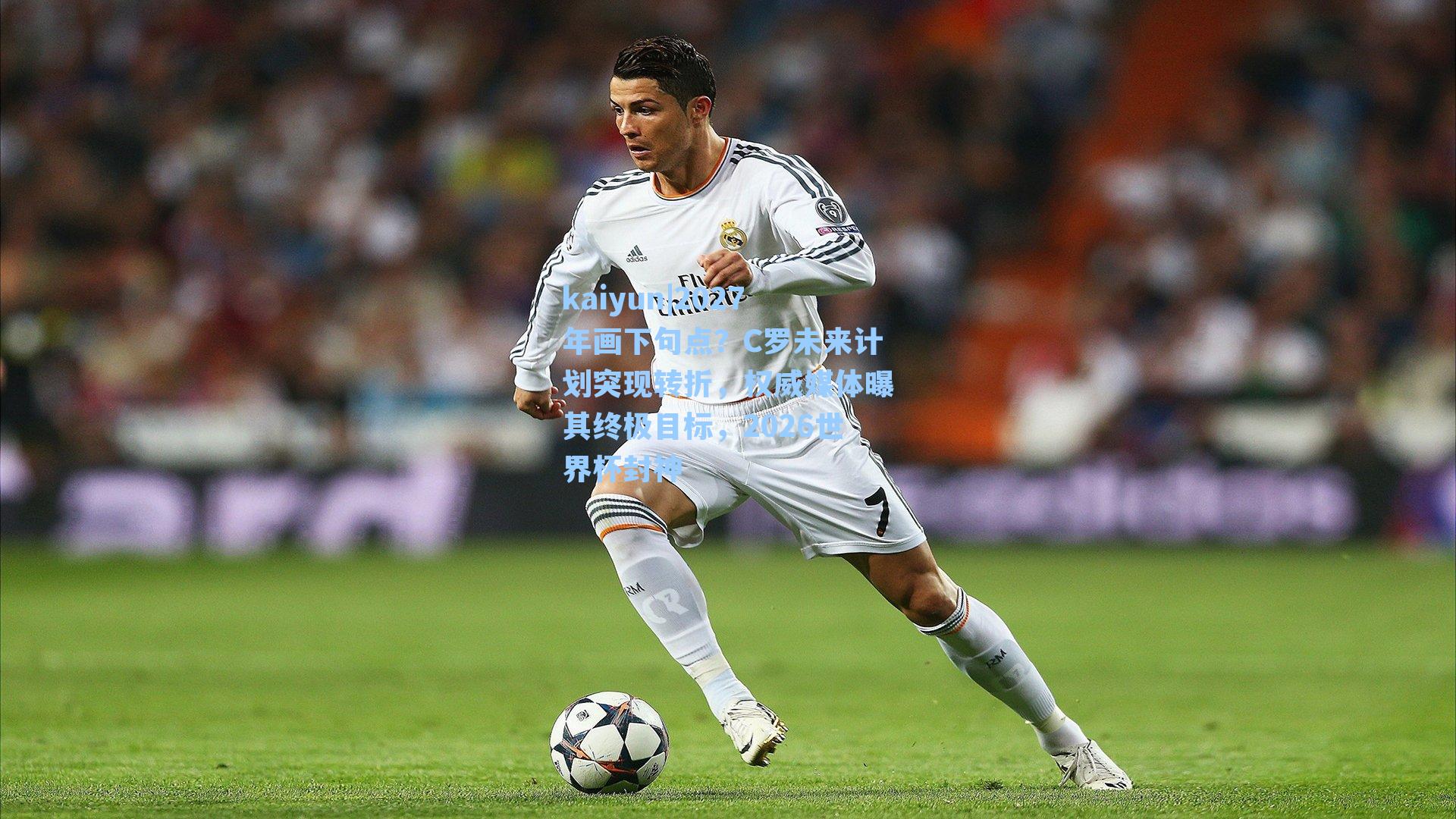 kaiyun|2027年画下句点？C罗未来计划突现转折，权威媒体曝其终极目标，2026世界杯封神