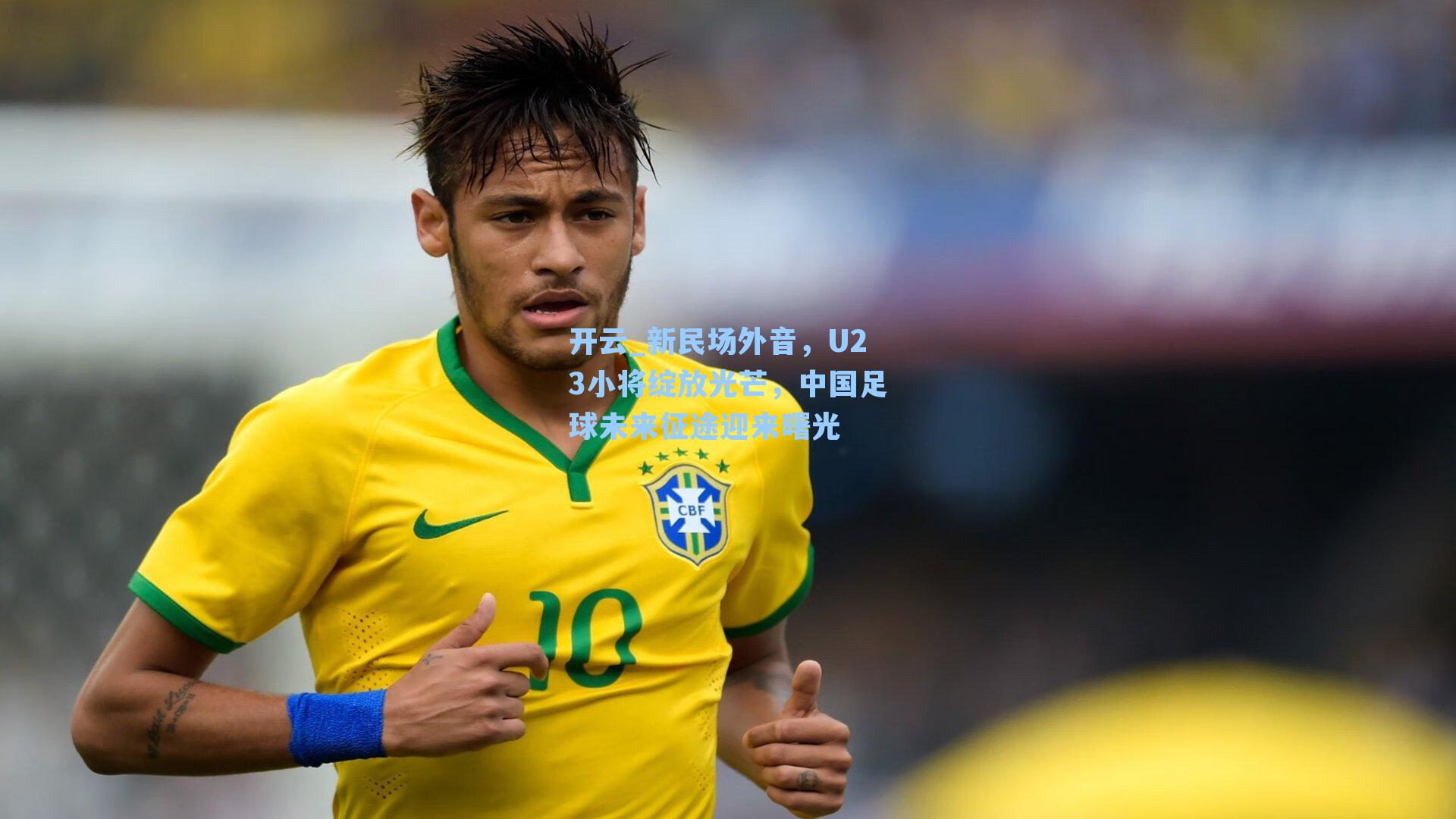 新民场外音，U23小将绽放光芒，中国足球未来征途迎来曙光